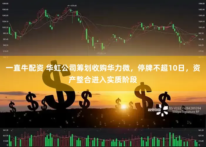 一直牛配资 华虹公司筹划收购华力微，停牌不超10日，资产整合进入实质阶段