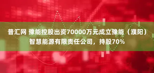普汇网 豫能控股出资70000万元成立豫能（濮阳）智慧能源有限责任公司，持股70%
