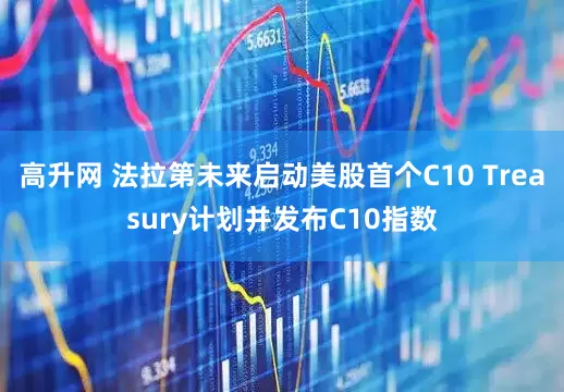 高升网 法拉第未来启动美股首个C10 Treasury计划并发布C10指数