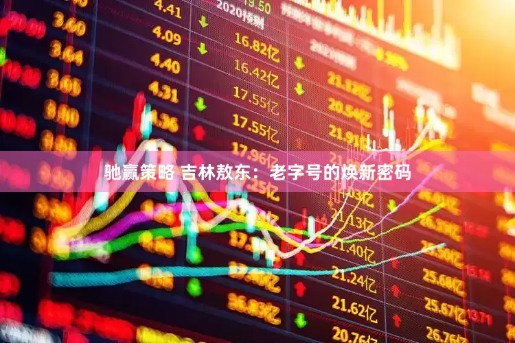 驰赢策略 吉林敖东：老字号的焕新密码