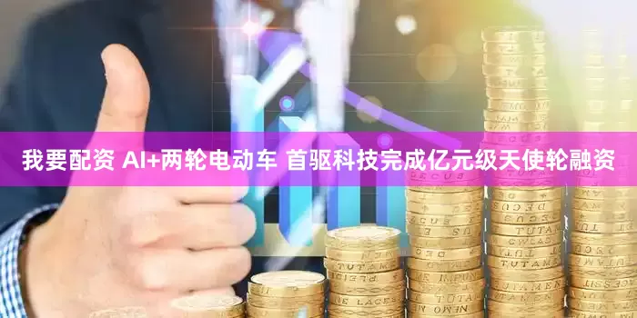我要配资 AI+两轮电动车 首驱科技完成亿元级天使轮融资