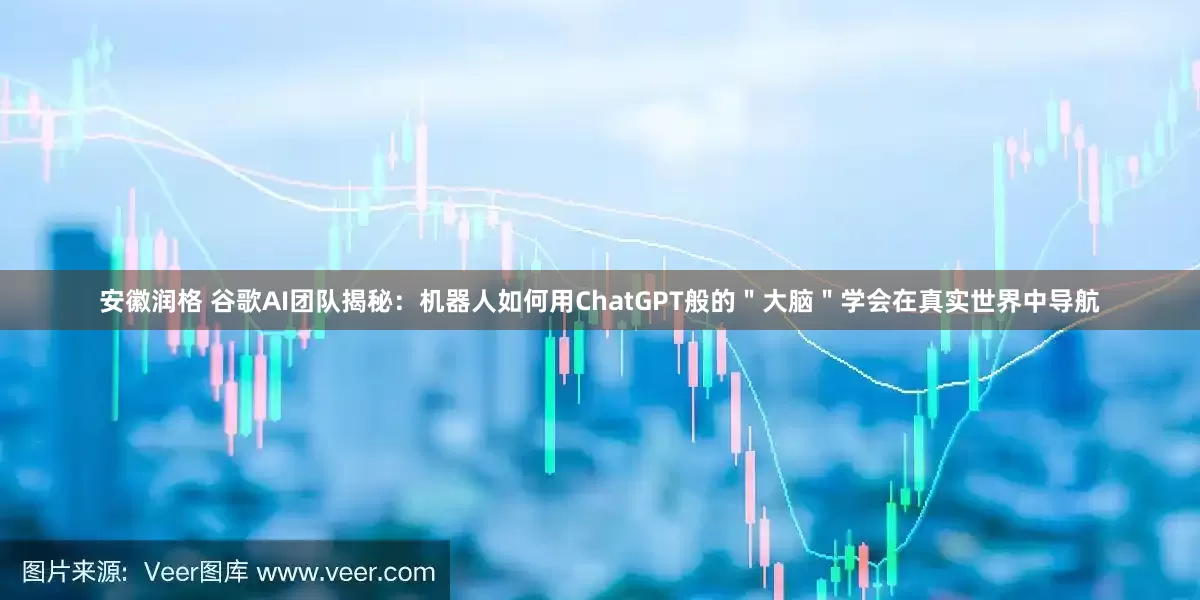 安徽润格 谷歌AI团队揭秘：机器人如何用ChatGPT般的＂大脑＂学会在真实世界中导航