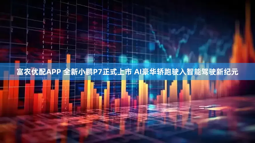 富农优配APP 全新小鹏P7正式上市 AI豪华轿跑驶入智能驾驶新纪元