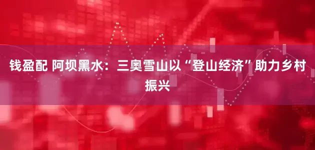 钱盈配 阿坝黑水：三奥雪山以“登山经济”助力乡村振兴