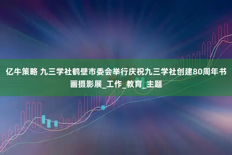 亿牛策略 九三学社鹤壁市委会举行庆祝九三学社创建80周年书画摄影展_工作_教育_主题