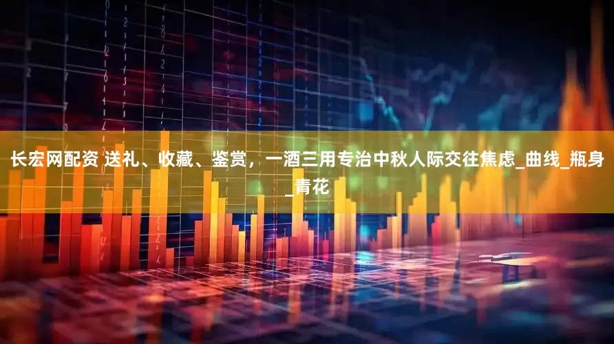 长宏网配资 送礼、收藏、鉴赏，一酒三用专治中秋人际交往焦虑_曲线_瓶身_青花