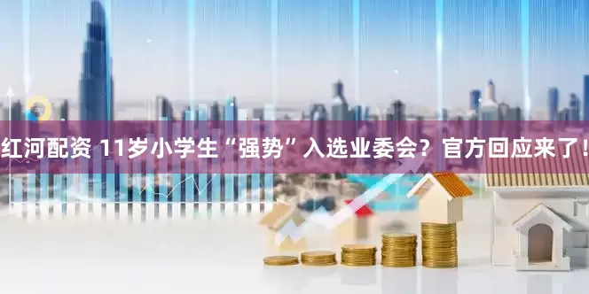 红河配资 11岁小学生“强势”入选业委会？官方回应来了！