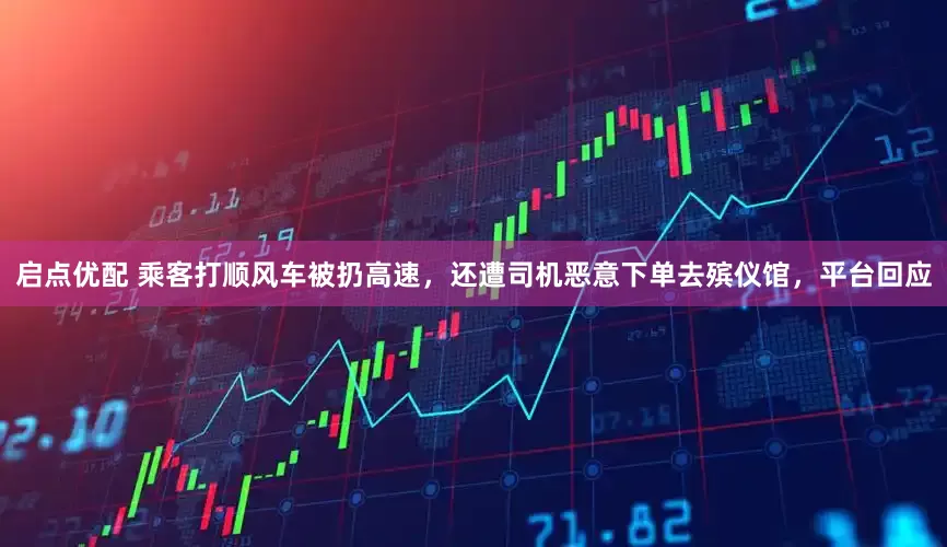 启点优配 乘客打顺风车被扔高速，还遭司机恶意下单去殡仪馆，平台回应