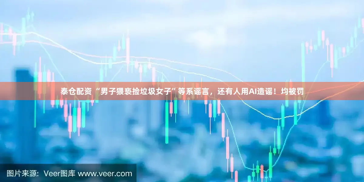 泰仓配资 “男子猥亵捡垃圾女子”等系谣言，还有人用AI造谣！均被罚