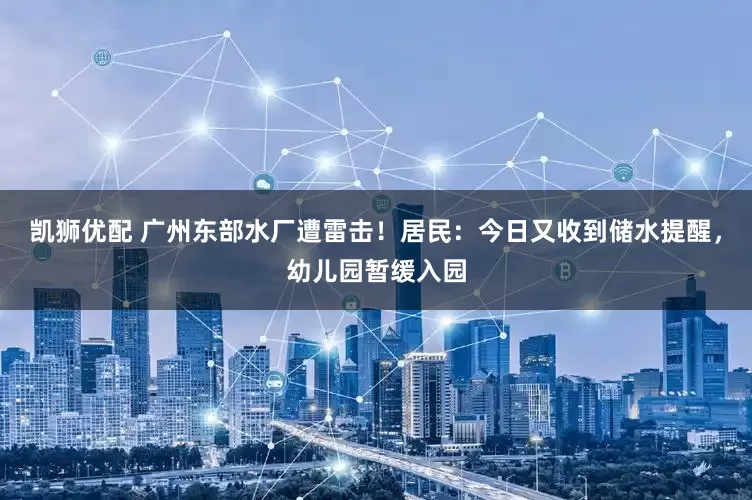 凯狮优配 广州东部水厂遭雷击！居民：今日又收到储水提醒，幼儿园暂缓入园