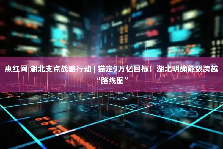 惠红网 湖北支点战略行动 | 锚定9万亿目标！湖北明确能级跨越“路线图”