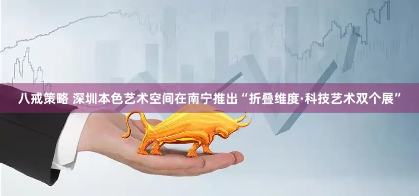 八戒策略 深圳本色艺术空间在南宁推出“折叠维度·科技艺术双个展”