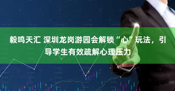 毅鸣天汇 深圳龙岗游园会解锁“心”玩法，引导学生有效疏解心理压力