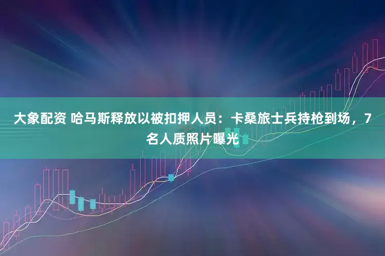 大象配资 哈马斯释放以被扣押人员：卡桑旅士兵持枪到场，7名人质照片曝光