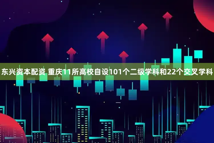 东兴资本配资 重庆11所高校自设101个二级学科和22个交叉学科