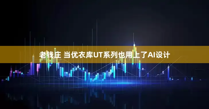 老钱庄 当优衣库UT系列也用上了AI设计