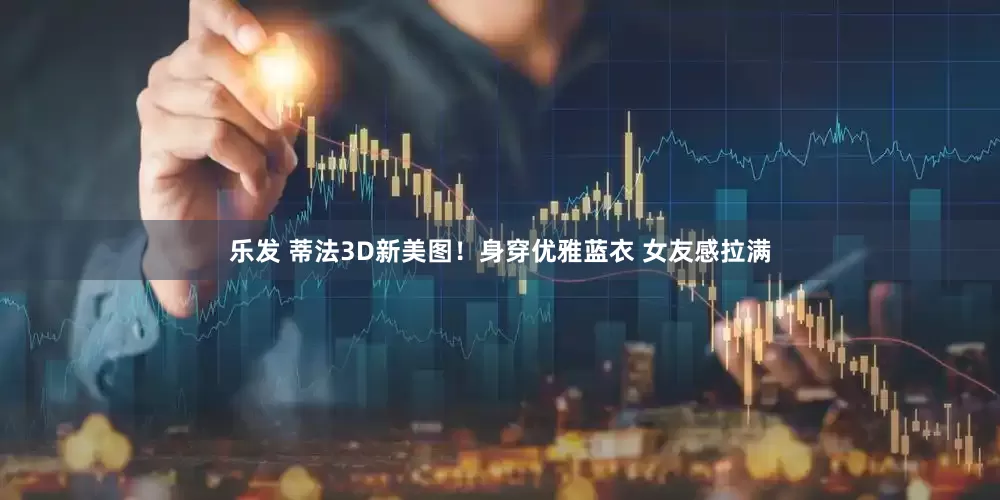 乐发 蒂法3D新美图！身穿优雅蓝衣 女友感拉满