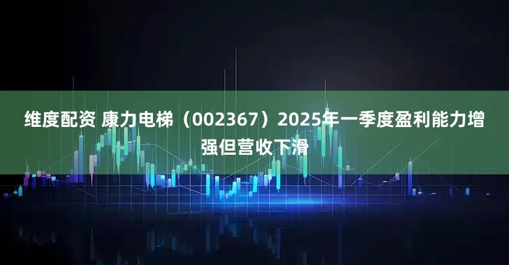 维度配资 康力电梯(002367)2025年一季度盈利能力增强但营收下滑