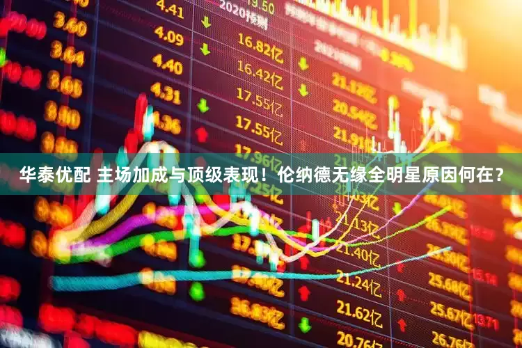 华泰优配 主场加成与顶级表现！伦纳德无缘全明星原因何在？