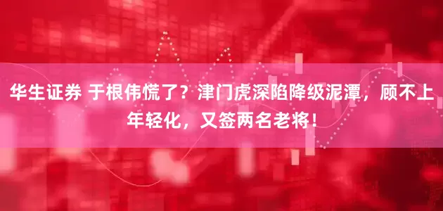 华生证券 于根伟慌了？津门虎深陷降级泥潭，顾不上年轻化，又签两名老将！