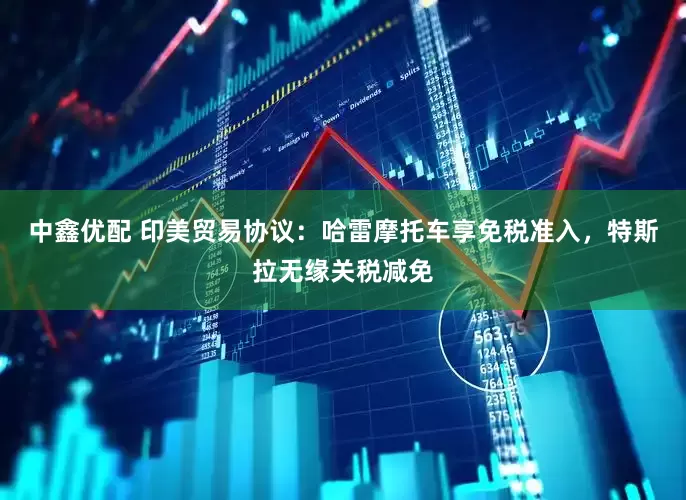 中鑫优配 印美贸易协议：哈雷摩托车享免税准入，特斯拉无缘关税减免