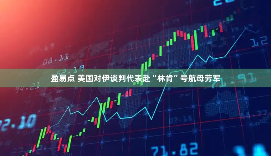 盈易点 美国对伊谈判代表赴“林肯”号航母劳军