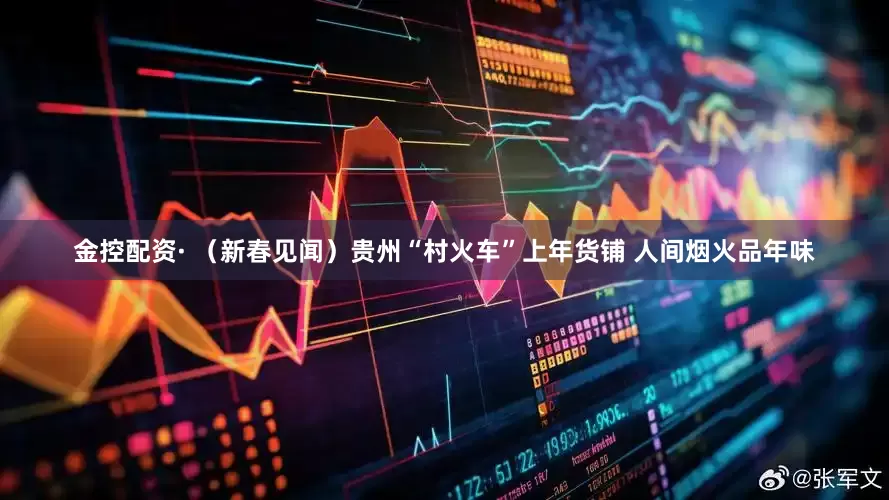 金控配资· （新春见闻）贵州“村火车”上年货铺 人间烟火品年味