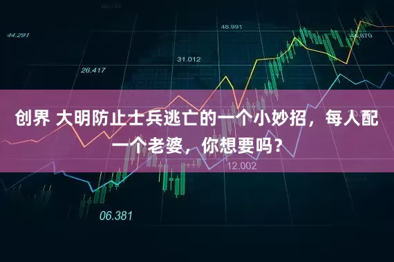 创界 大明防止士兵逃亡的一个小妙招，每人配一个老婆，你想要吗？