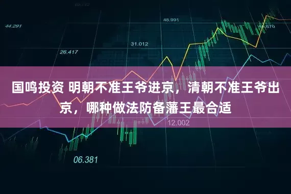 国鸣投资 明朝不准王爷进京，清朝不准王爷出京，哪种做法防备藩王最合适