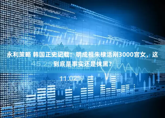 永利策略 韩国正史记载:明成祖朱棣活剐3000宫女,这到底是事实还是抹黑?