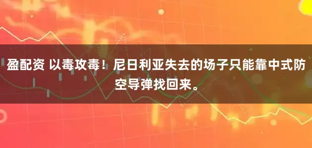 盈配资 以毒攻毒！尼日利亚失去的场子只能靠中式防空导弹找回来。
