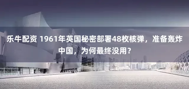 乐牛配资 1961年英国秘密部署48枚核弹，准备轰炸中国，为何最终没用？