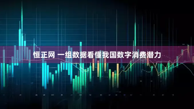 恒正网 一组数据看懂我国数字消费潜力