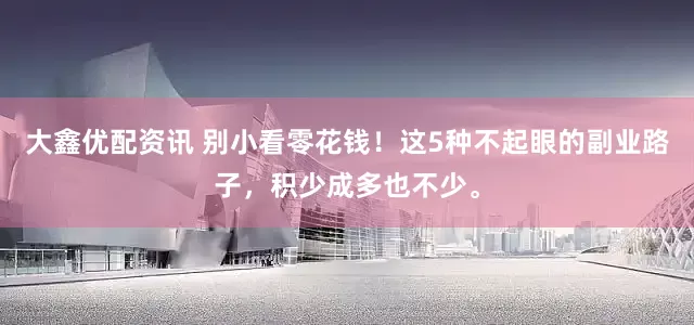 大鑫优配资讯 别小看零花钱！这5种不起眼的副业路子，积少成多也不少。