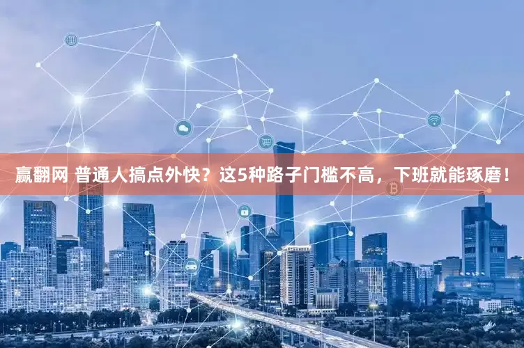 赢翻网 普通人搞点外快?这5种路子门槛不高,下班就能琢磨!