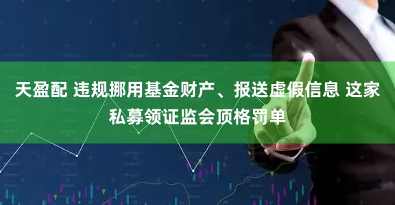 天盈配 违规挪用基金财产、报送虚假信息 这家私募领证监会顶格罚单