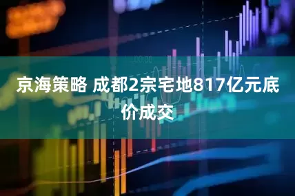 京海策略 成都2宗宅地817亿元底价成交