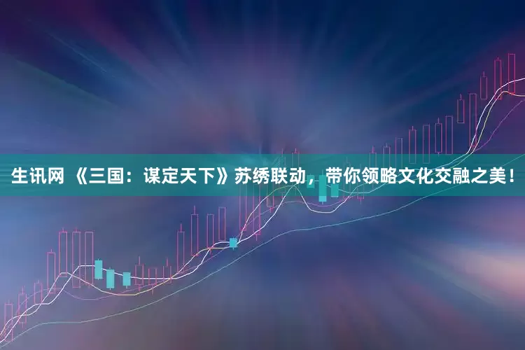 生讯网 《三国：谋定天下》苏绣联动，带你领略文化交融之美！