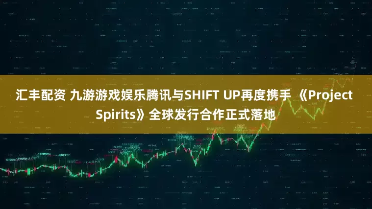 汇丰配资 九游游戏娱乐腾讯与SHIFT UP再度携手 《Project Spirits》全球发行合作正式落地