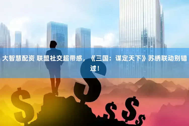 大智慧配资 联盟社交超带感，《三国：谋定天下》苏绣联动别错过！
