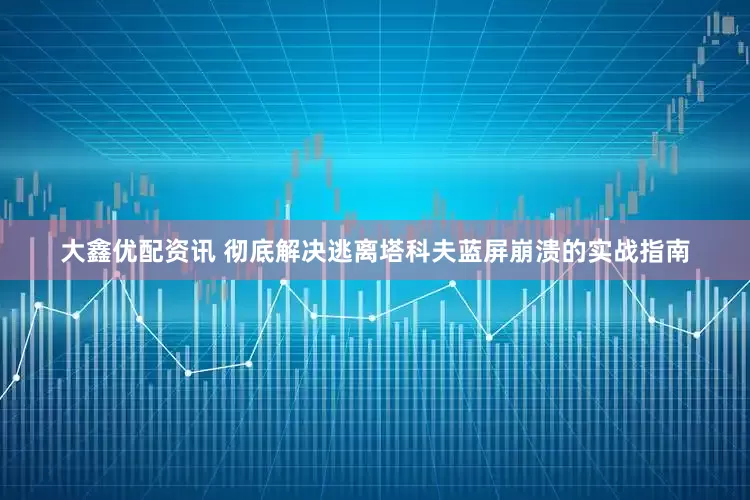 大鑫优配资讯 彻底解决逃离塔科夫蓝屏崩溃的实战指南