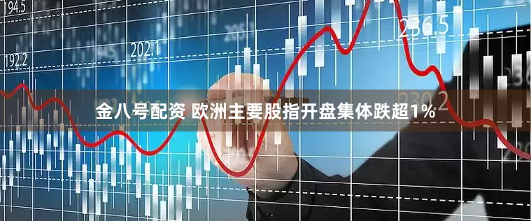 金八号配资 欧洲主要股指开盘集体跌超1%