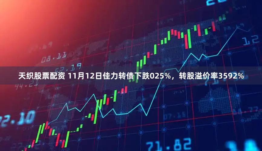 天织股票配资 11月12日佳力转债下跌025%，转股溢价率3592%