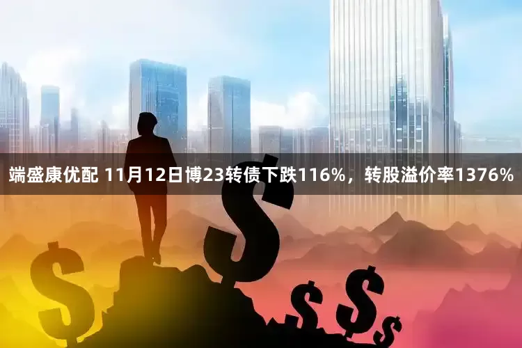 端盛康优配 11月12日博23转债下跌116%，转股溢价率1376%