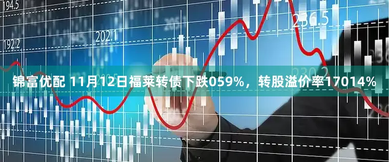 锦富优配 11月12日福莱转债下跌059%，转股溢价率17014%
