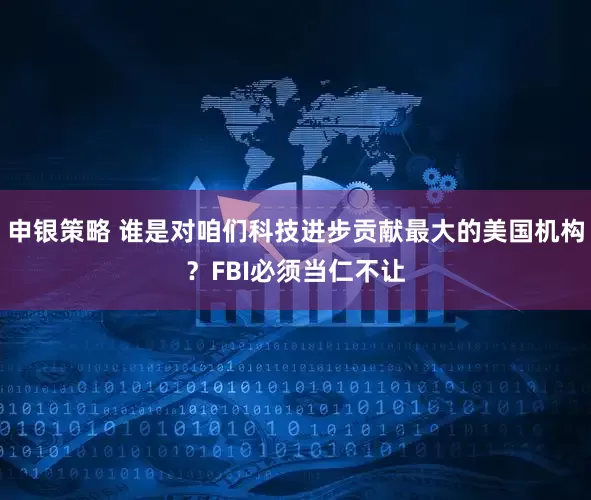 申银策略 谁是对咱们科技进步贡献最大的美国机构？FBI必须当仁不让