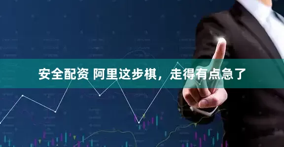 安全配资 阿里这步棋，走得有点急了