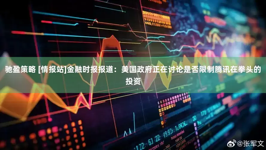 驰盈策略 [情报站]金融时报报道：美国政府正在讨论是否限制腾讯在拳头的投资