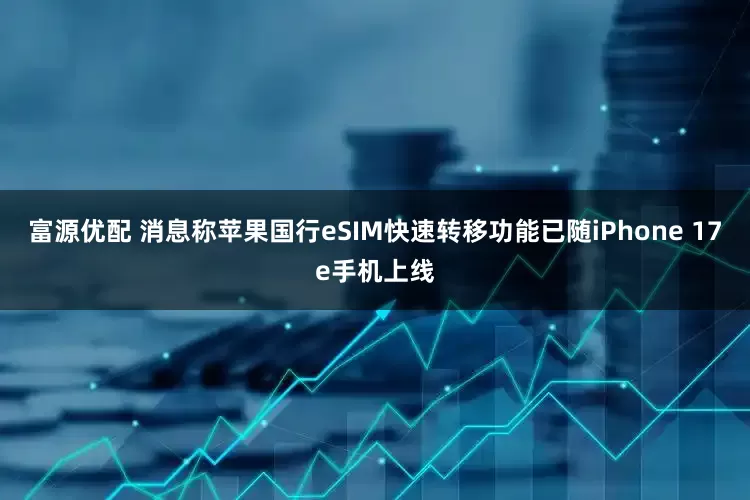 富源优配 消息称苹果国行eSIM快速转移功能已随iPhone 17e手机上线