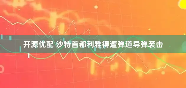 开源优配 沙特首都利雅得遭弹道导弹袭击